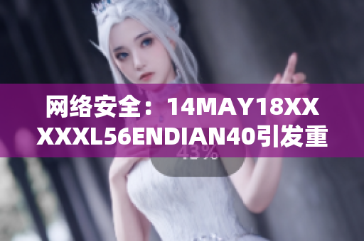 网络安全：14MAY18XXXXXL56ENDIAN40引发重大关注