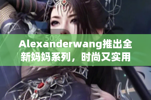 Alexanderwang推出全新妈妈系列，时尚又实用