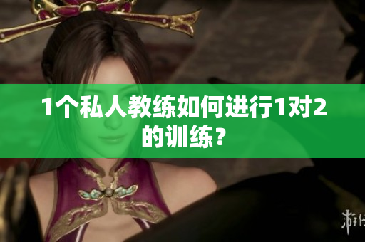 1个私人教练如何进行1对2的训练？