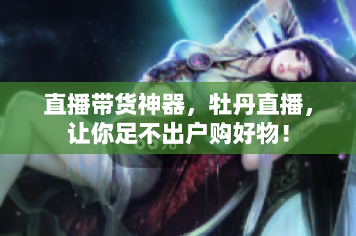 直播带货神器，牡丹直播，让你足不出户购好物！