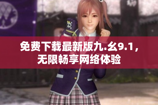 免费下载最新版九.幺9.1，无限畅享网络体验