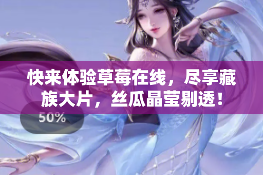 快来体验草莓在线，尽享藏族大片，丝瓜晶莹剔透！