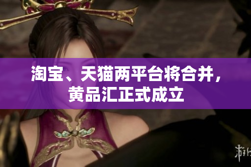 淘宝、天猫两平台将合并，黄品汇正式成立