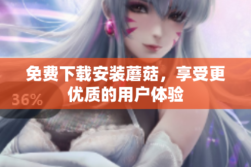 免费下载安装蘑菇，享受更优质的用户体验