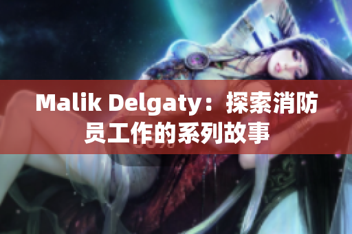 Malik Delgaty：探索消防员工作的系列故事