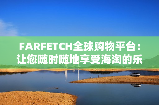 FARFETCH全球购物平台：让您随时随地享受海淘的乐趣