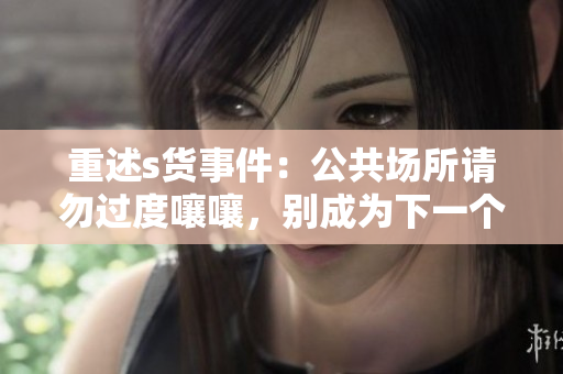 重述s货事件：公共场所请勿过度嚷嚷，别成为下一个被批评的对象