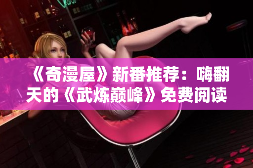 《奇漫屋》新番推荐：嗨翻天的《武炼巅峰》免费阅读！