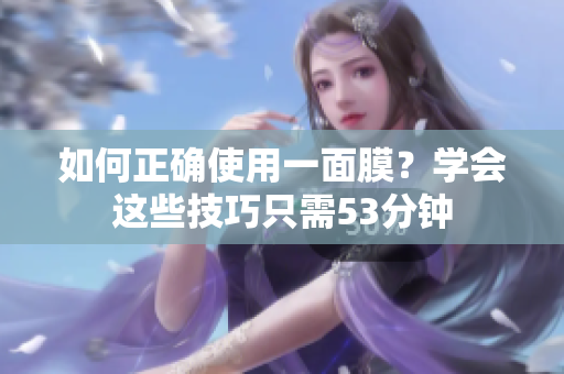 如何正确使用一面膜？学会这些技巧只需53分钟