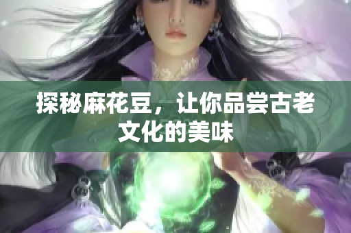 探秘麻花豆，让你品尝古老文化的美味