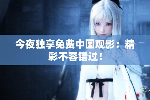 今夜独享免费中国观影：精彩不容错过！