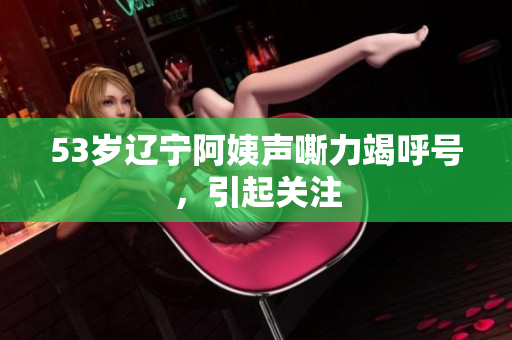 53岁辽宁阿姨声嘶力竭呼号，引起关注