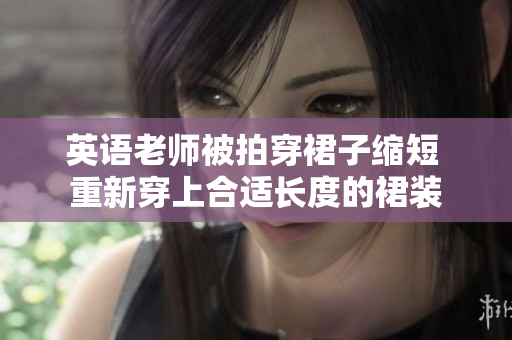 英语老师被拍穿裙子缩短 重新穿上合适长度的裙装