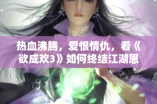 热血沸腾，爱恨情仇，看《欲成欢3》如何终结江湖恩怨！
