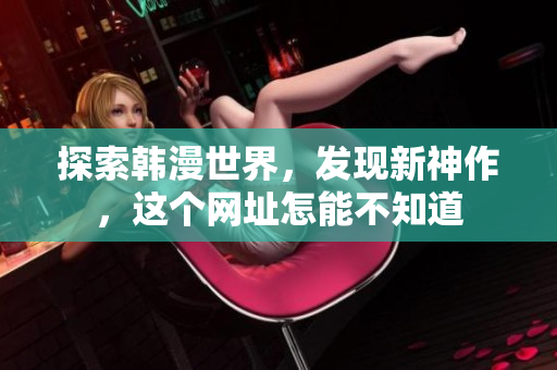 探索韩漫世界，发现新神作，这个网址怎能不知道