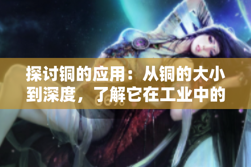 探讨铜的应用：从铜的大小到深度，了解它在工业中的重要性