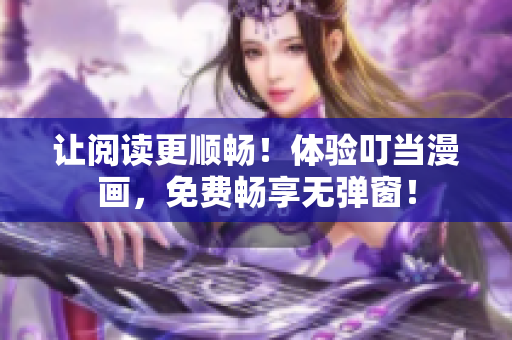 让阅读更顺畅！体验叮当漫画，免费畅享无弹窗！