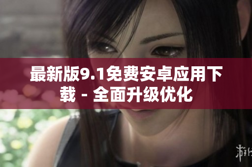 最新版9.1免费安卓应用下载 - 全面升级优化