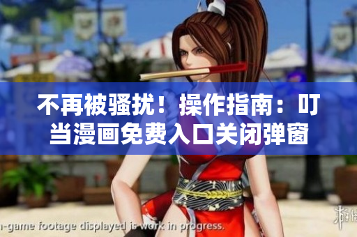 不再被骚扰！操作指南：叮当漫画免费入口关闭弹窗