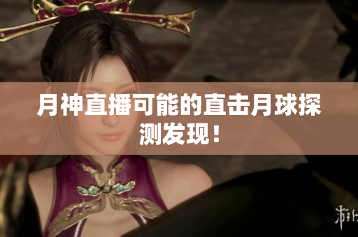 月神直播可能的直击月球探测发现！