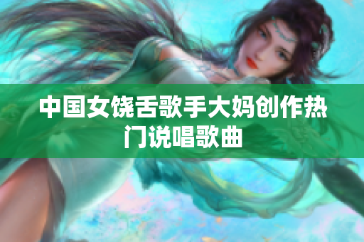 中国女饶舌歌手大妈创作热门说唱歌曲