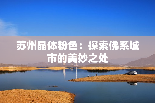 苏州晶体粉色：探索佛系城市的美妙之处