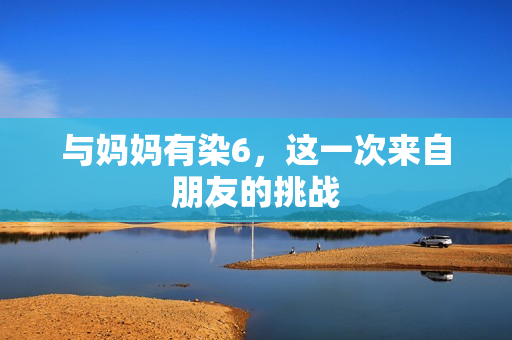 与妈妈有染6，这一次来自朋友的挑战