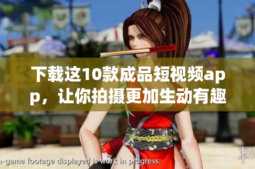 下载这10款成品短视频app，让你拍摄更加生动有趣的短片