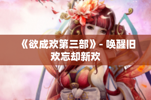 《欲成欢第三部》- 唤醒旧欢忘却新欢