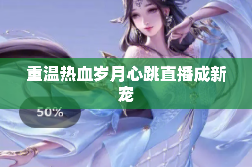 重温热血岁月心跳直播成新宠