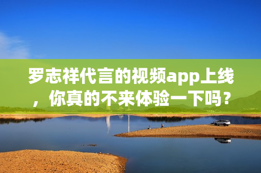 罗志祥代言的视频app上线，你真的不来体验一下吗？