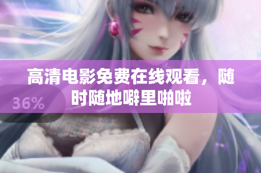 高清电影免费在线观看，随时随地噼里啪啦