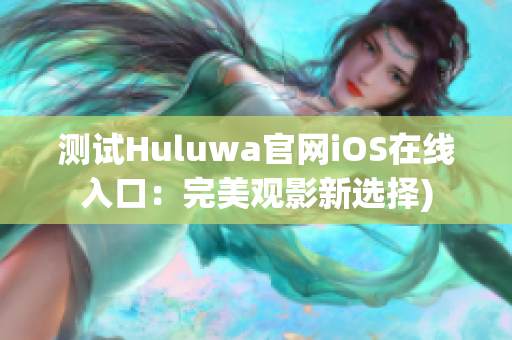 测试Huluwa官网iOS在线入口：完美观影新选择)