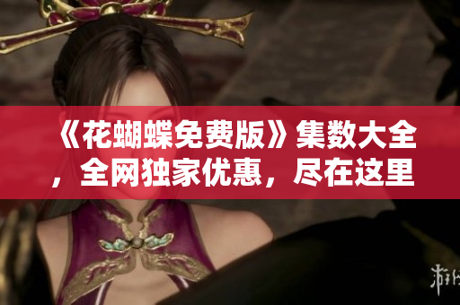 《花蝴蝶免费版》集数大全，全网独家优惠，尽在这里！