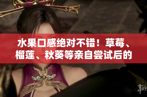 水果口感绝对不错！草莓、榴莲、秋葵等亲自尝试后的心得分享