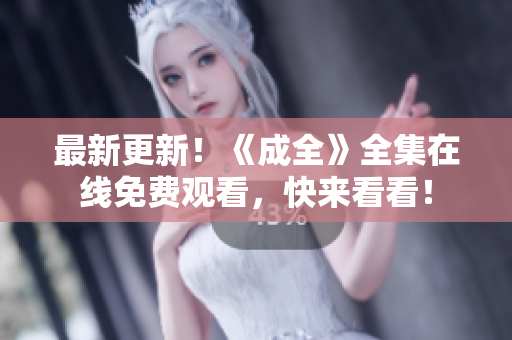 最新更新！《成全》全集在线免费观看，快来看看！