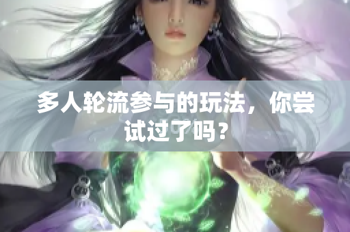 多人轮流参与的玩法，你尝试过了吗？