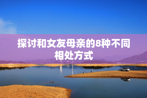 探讨和女友母亲的8种不同相处方式