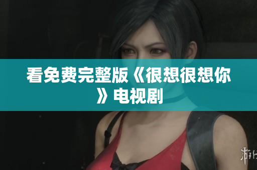 看免费完整版《很想很想你》电视剧