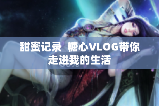 甜蜜记录  糖心VLOG带你走进我的生活