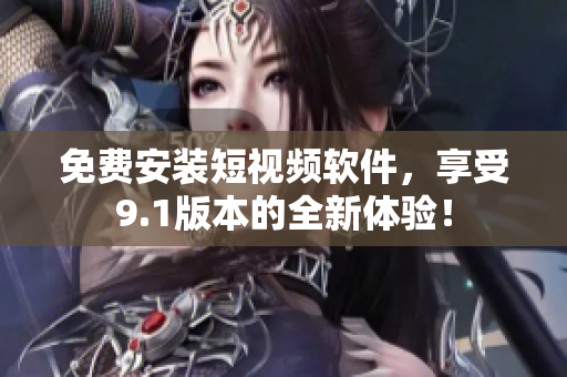 免费安装短视频软件，享受9.1版本的全新体验！