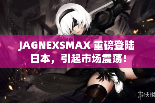 JAGNEXSMAX 重磅登陆日本，引起市场震荡！