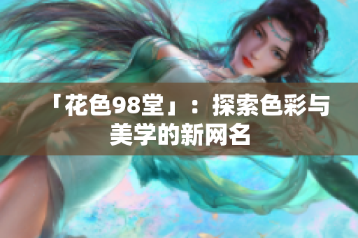 「花色98堂」：探索色彩与美学的新网名