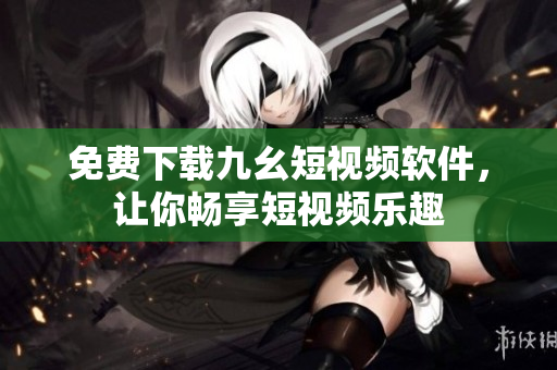 免费下载九幺短视频软件，让你畅享短视频乐趣