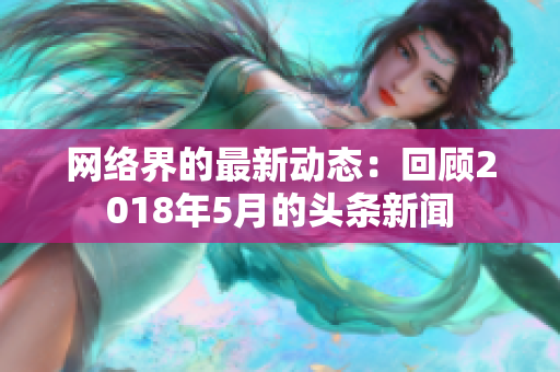 网络界的最新动态：回顾2018年5月的头条新闻