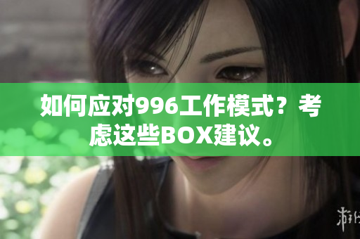 如何应对996工作模式？考虑这些BOX建议。