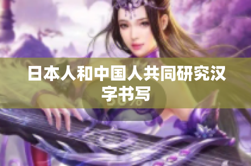 日本人和中国人共同研究汉字书写