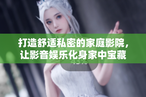 打造舒适私密的家庭影院，让影音娱乐化身家中宝藏