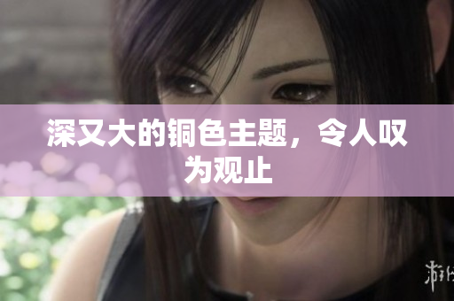 深又大的铜色主题，令人叹为观止
