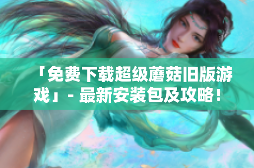 「免费下载超级蘑菇旧版游戏」- 最新安装包及攻略！